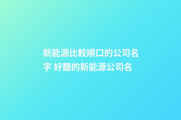 新能源比較順口的公司名字 好聽的新能源公司名-第1張-公司起名-玄機派